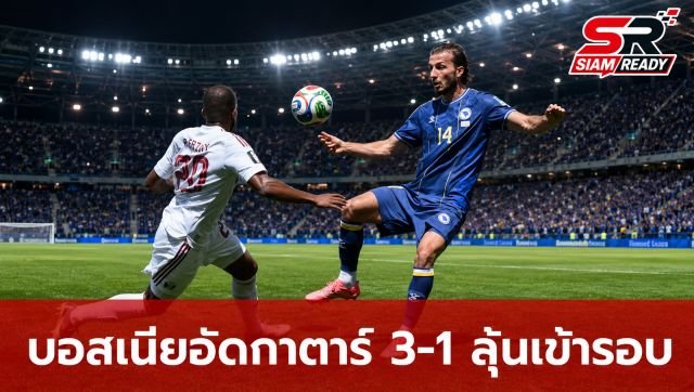 บอสเนียอัดกาตาร์ 3-1 ลุ้นเข้ารอบ 32 ทีมสุดท้าย ฟุตบอลโลก 2026