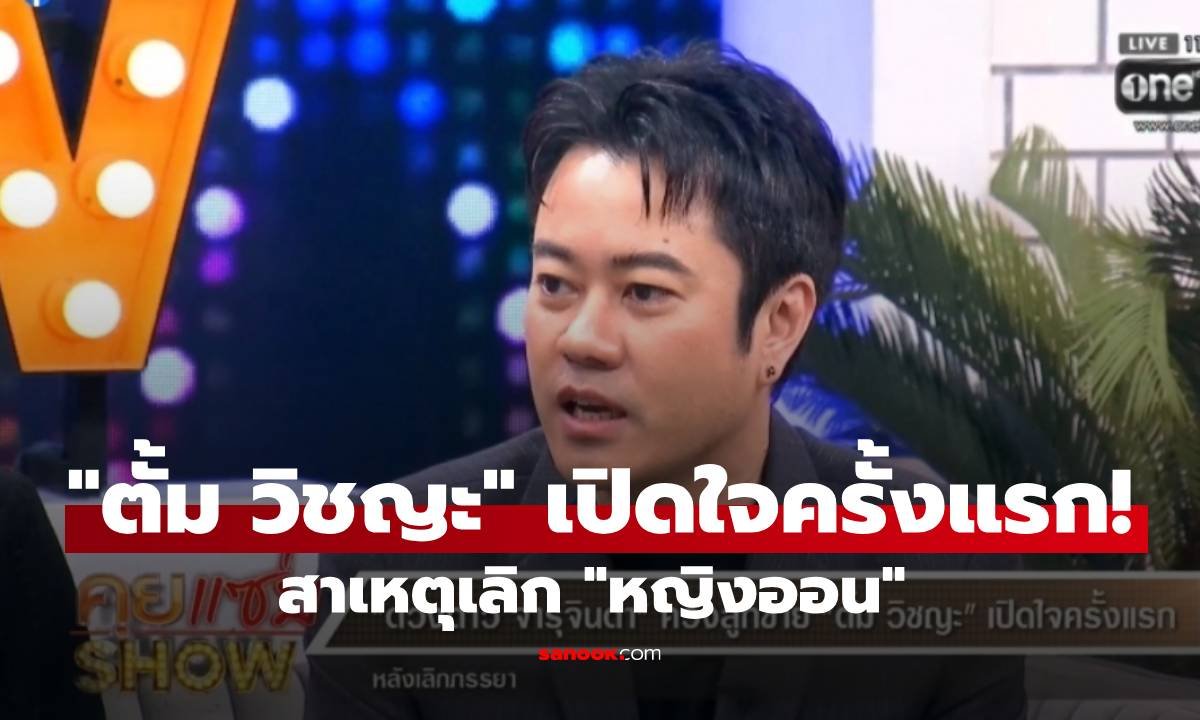 ตั้ม วิชญะ เปิดใจครั้งแรก สาเหตุเลิก หญิงออน ยันไม่ใช่เรื่องชู้สาวแต่เป็นเรื่องธุรกิจ