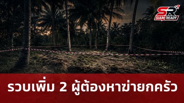 รวบเพิ่มอีก 2 ผู้ต้องหาคดีฆ่ายกครัว 3 ศพ หลัง ตร.ขุดพบร่างในหลุมเดียวที่ห้วยใหญ่
