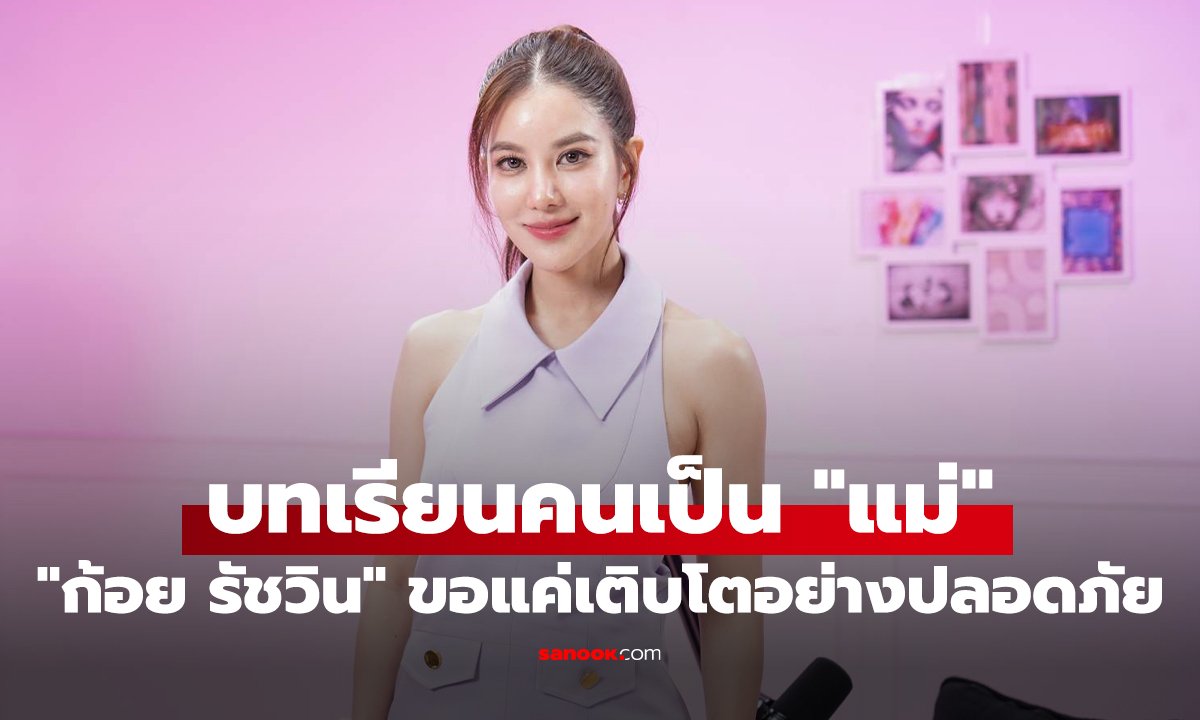ก้อย รัชวิน เปิดใจบทบาทแม่เต็มเวลา 2 ปีแรก เผยเคล็ดลับดูแลตัวเองและวิธีเลี้ยงลูก